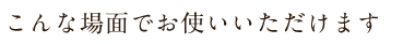こんな場面でお使いいただけます