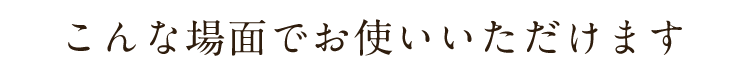 こんな場面でお使いいただけます